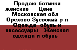 Продаю ботинки женские.  › Цена ­ 700 - Московская обл., Орехово-Зуевский р-н Одежда, обувь и аксессуары » Женская одежда и обувь   